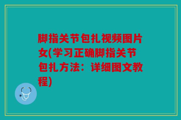 脚指关节包扎视频图片女(学习正确脚指关节包扎方法：详细图文教程)