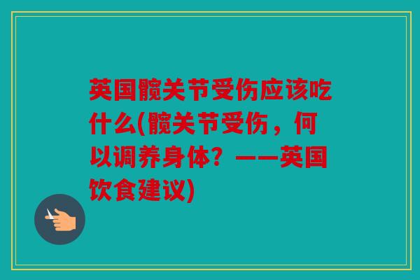 英国髋关节受伤应该吃什么(髋关节受伤,何以调养身体?——英国饮食建议) 英国髋关节受伤应该吃什么(髋关节受伤,何以调养身体?——英国饮食建议)