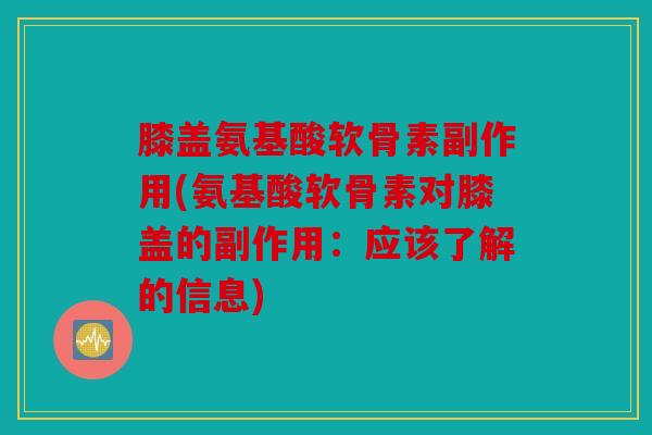 膝盖氨基酸软骨素副作用(氨基酸软骨素对膝盖的副作用:应该了解的信息) 膝盖氨基酸软骨素副作用(氨基酸软骨素对膝盖的副作用:应该了解的信息)