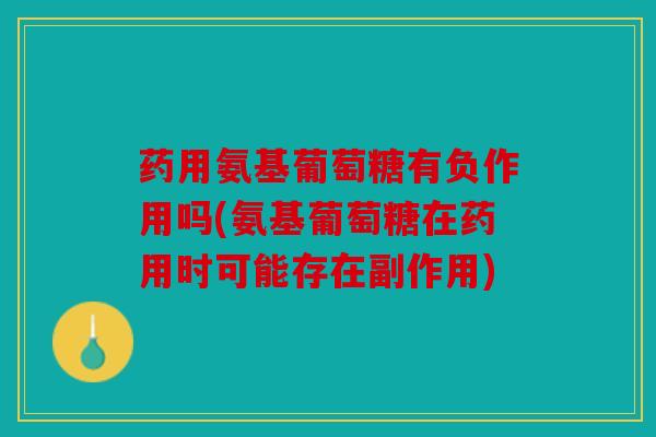 药用氨基葡萄糖有负作用吗(氨基葡萄糖在药用时可能存在副作用)