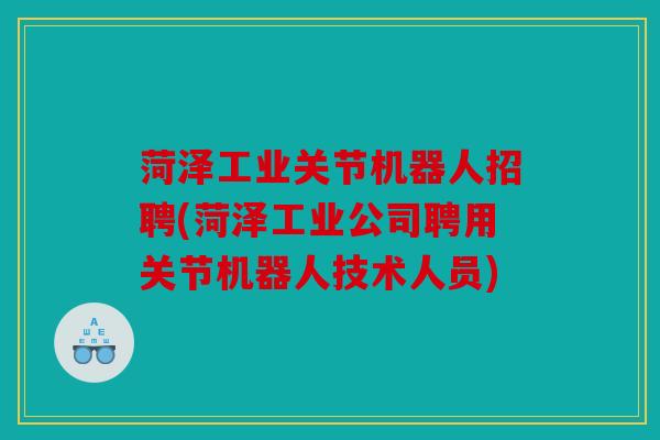 菏泽工业关节机器人招聘(菏泽工业公司聘用关节机器人技术人员) 菏泽工业关节机器人招聘(菏泽工业公司聘用关节机器人技术人员)