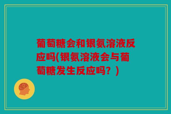 葡萄糖会和银氨溶液反应吗(银氨溶液会与葡萄糖发生反应吗?) 葡萄糖会和银氨溶液反应吗(银氨溶液会与葡萄糖发生反应吗?)