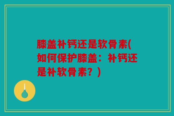 膝盖补钙还是软骨素(如何保护膝盖:补钙还是补软骨素?) 膝盖补钙还是软骨素(如何保护膝盖:补钙还是补软骨素?)