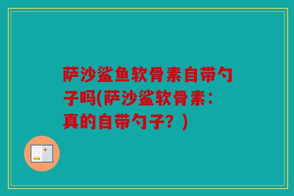 萨沙鲨鱼软骨素自带勺子吗(萨沙鲨软骨素：真的自带勺子？)