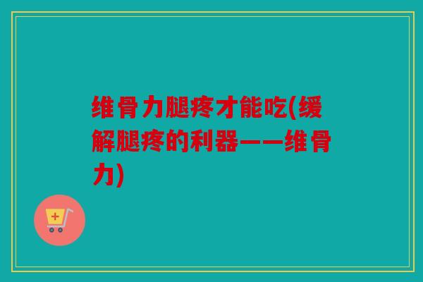 维骨力腿疼才能吃(缓解腿疼的利器——维骨力) 维骨力腿疼才能吃(缓解腿疼的利器——维骨力)