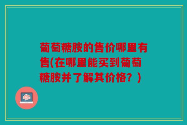葡萄糖胺的售价哪里有售(在哪里能买到葡萄糖胺并了解其价格？)
