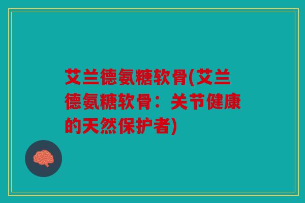 艾兰德氨糖软骨(艾兰德氨糖软骨：关节健康的天然保护者)