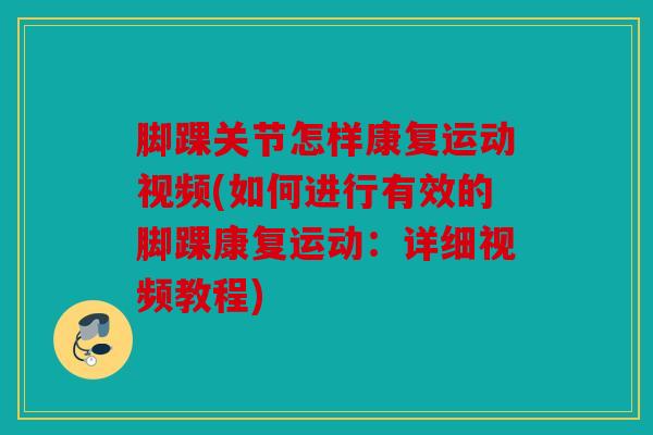 脚踝关节怎样康复运动视频(如何进行有效的脚踝康复运动：详细视频教程)