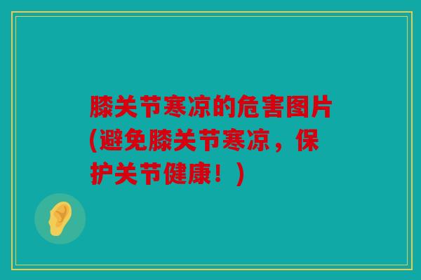 膝关节寒凉的危害图片(避免膝关节寒凉,保护关节健康!) 膝关节寒凉的危害图片(避免膝关节寒凉,保护关节健康!)