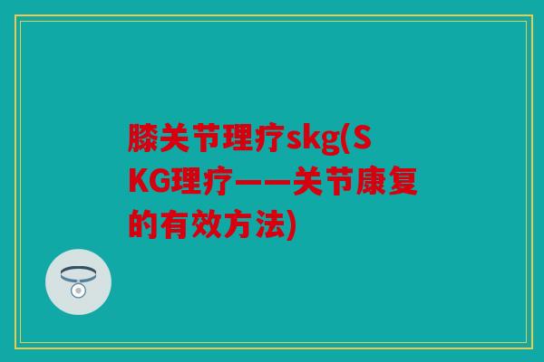膝关节理疗skg(SKG理疗——关节康复的有效方法)