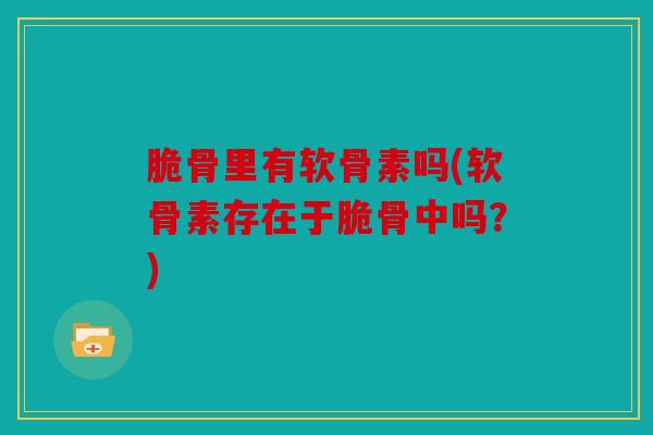 脆骨里有软骨素吗(软骨素存在于脆骨中吗？)