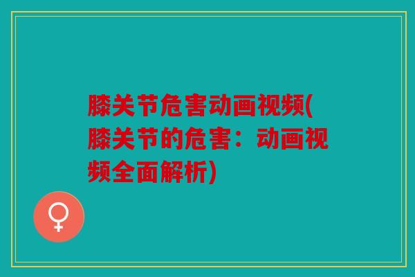 膝关节危害动画视频(膝关节的危害:动画视频全面解析) 膝关节危害动画视频(膝关节的危害:动画视频全面解析)