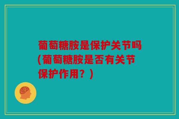 葡萄糖胺是保护关节吗(葡萄糖胺是否有关节保护作用?) 葡萄糖胺是保护关节吗(葡萄糖胺是否有关节保护作用?)