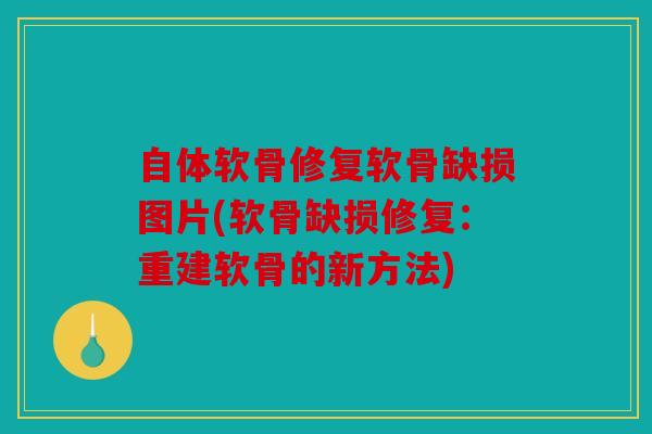 自体软骨修复软骨缺损图片(软骨缺损修复:重建软骨的新方法) 自体软骨修复软骨缺损图片(软骨缺损修复:重建软骨的新方法)