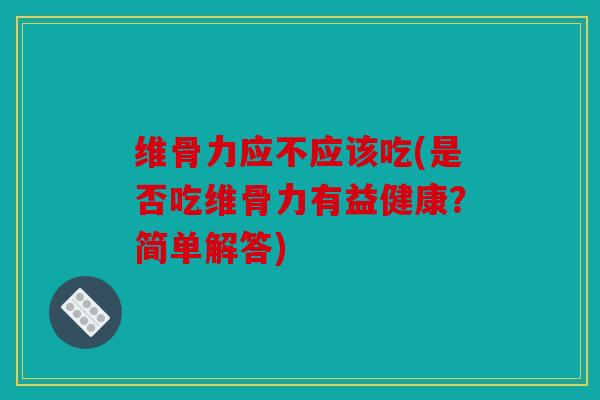 维骨力应不应该吃(是否吃维骨力有益健康?简单解答) 维骨力应不应该吃(是否吃维骨力有益健康?简单解答)
