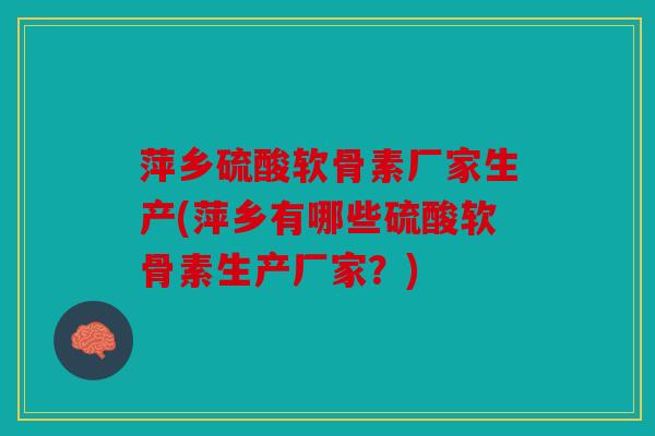 萍乡硫酸软骨素厂家生产(萍乡有哪些硫酸软骨素生产厂家？)