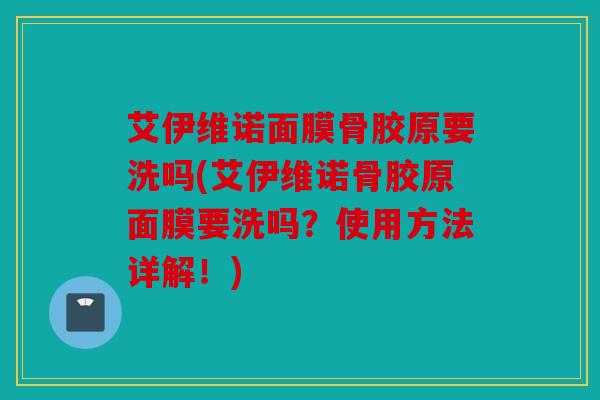 艾伊维诺面膜骨胶原要洗吗(艾伊维诺骨胶原面膜要洗吗？使用方法详解！)
