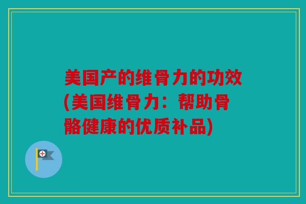 美国产的维骨力的功效(美国维骨力：帮助骨骼健康的优质补品)