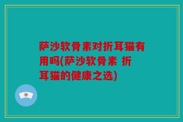 萨沙软骨素对折耳猫有用吗(萨沙软骨素 折耳猫的健康之选)