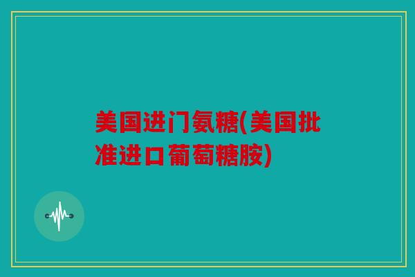 美国进门氨糖(美国批准进口葡萄糖胺)
