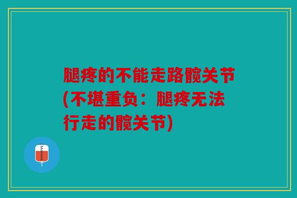 腿疼的不能走路髋关节(不堪重负:腿疼无法行走的髋关节) 腿疼的不能走路髋关节(不堪重负:腿疼无法行走的髋关节)