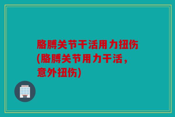 胳膊关节干活用力扭伤(胳膊关节用力干活，意外扭伤)