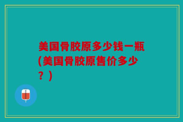 美国骨胶原多少钱一瓶(美国骨胶原售价多少?) 美国骨胶原多少钱一瓶(美国骨胶原售价多少?)
