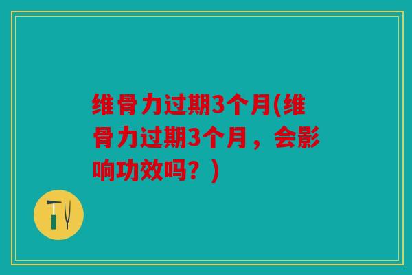 维骨力过期3个月(维骨力过期3个月,会影响功效吗?) 维骨力过期3个月(维骨力过期3个月,会影响功效吗?)