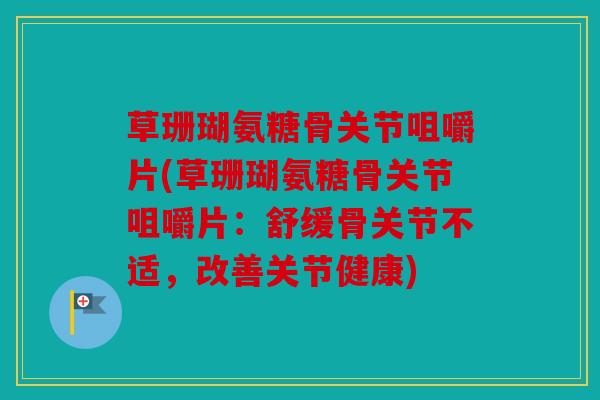 草珊瑚氨糖骨关节咀嚼片(草珊瑚氨糖骨关节咀嚼片：舒缓骨关节不适，改善关节健康)