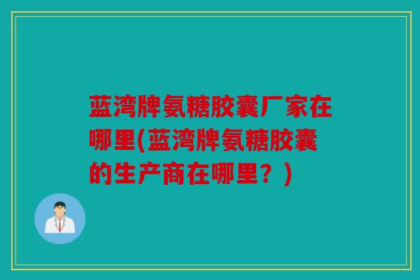 蓝湾牌氨糖胶囊厂家在哪里(蓝湾牌氨糖胶囊的生产商在哪里？)