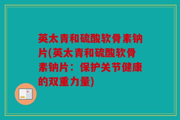 英太青和硫酸软骨素钠片(英太青和硫酸软骨素钠片：保护关节健康的双重力量)