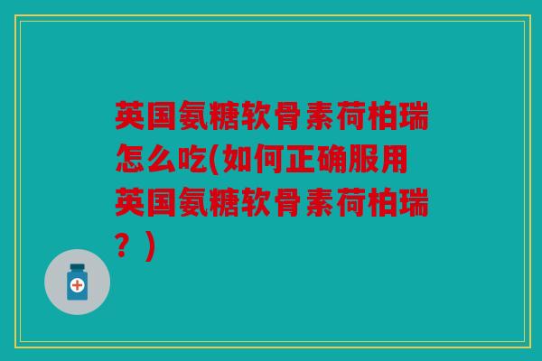 英国氨糖软骨素荷柏瑞怎么吃(如何正确服用英国氨糖软骨素荷柏瑞？)