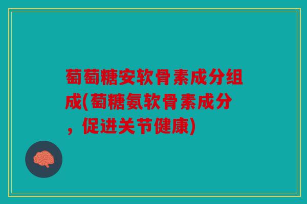 萄萄糖安软骨素成分组成(萄糖氨软骨素成分，促进关节健康)
