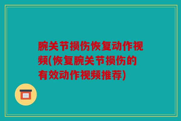 腕关节损伤恢复动作视频(恢复腕关节损伤的有效动作视频推荐) 腕关节损伤恢复动作视频(恢复腕关节损伤的有效动作视频推荐)