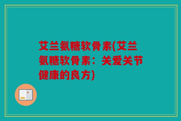 艾兰氨糖软骨素(艾兰氨糖软骨素:关爱关节健康的良方) 艾兰氨糖软骨素(艾兰氨糖软骨素:关爱关节健康的良方)