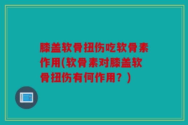 膝盖软骨扭伤吃软骨素作用(软骨素对膝盖软骨扭伤有何作用?) 膝盖软骨扭伤吃软骨素作用(软骨素对膝盖软骨扭伤有何作用?)