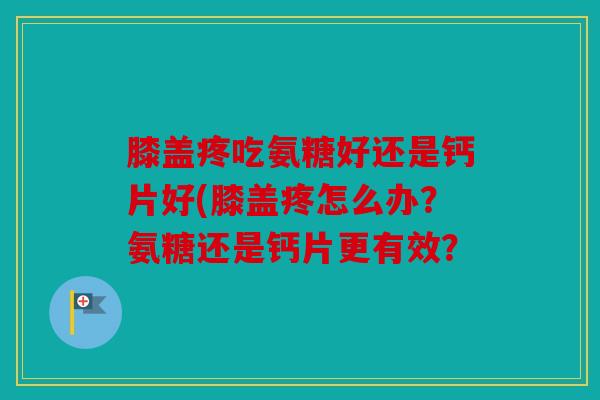 膝盖疼吃氨糖好还是钙片好(膝盖疼怎么办？氨糖还是钙片更有效？
