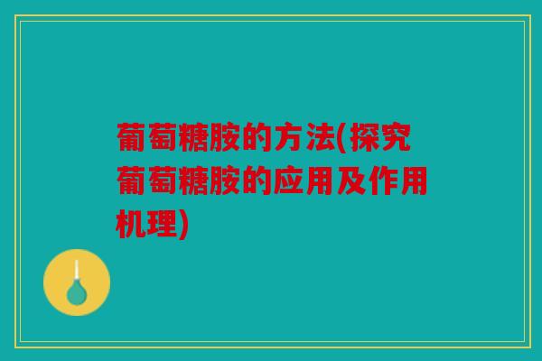 葡萄糖胺的方法(探究葡萄糖胺的应用及作用机理) 葡萄糖胺的方法(探究葡萄糖胺的应用及作用机理)