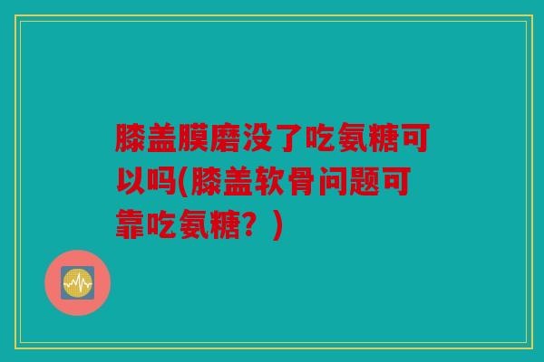 膝盖膜磨没了吃氨糖可以吗(膝盖软骨问题可靠吃氨糖?) 膝盖膜磨没了吃氨糖可以吗(膝盖软骨问题可靠吃氨糖?)