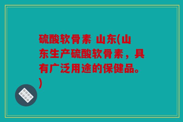 硫酸软骨素 山东(山东生产硫酸软骨素,具有广泛用途的保健品。) 硫酸软骨素 山东(山东生产硫酸软骨素,具有广泛用途的保健品。)