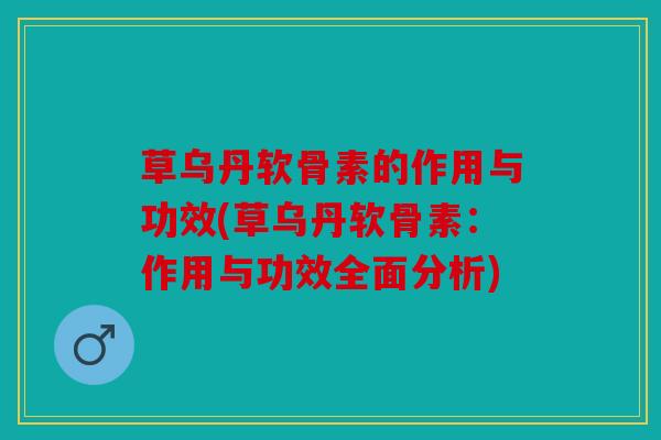草乌丹软骨素的作用与功效(草乌丹软骨素：作用与功效全面分析)