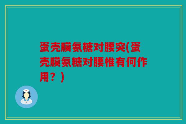 蛋壳膜氨糖对腰突(蛋壳膜氨糖对腰椎有何作用?) 蛋壳膜氨糖对腰突(蛋壳膜氨糖对腰椎有何作用?)