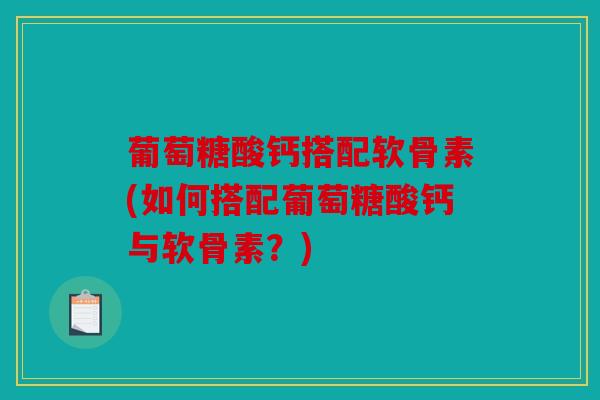 葡萄糖酸钙搭配软骨素(如何搭配葡萄糖酸钙与软骨素?) 葡萄糖酸钙搭配软骨素(如何搭配葡萄糖酸钙与软骨素?)