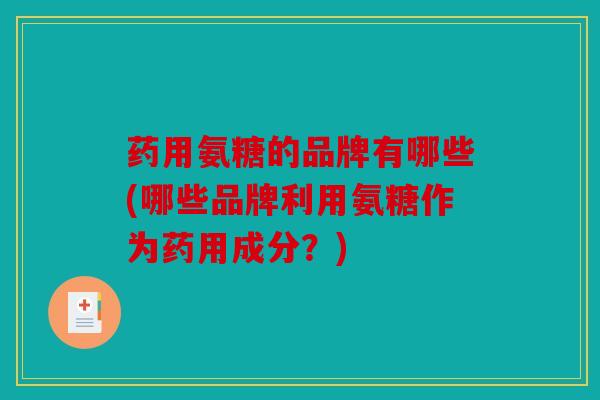 药用氨糖的品牌有哪些(哪些品牌利用氨糖作为药用成分?) 药用氨糖的品牌有哪些(哪些品牌利用氨糖作为药用成分?)