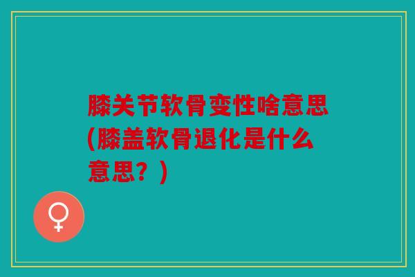 膝关节软骨变性啥意思(膝盖软骨退化是什么意思？)