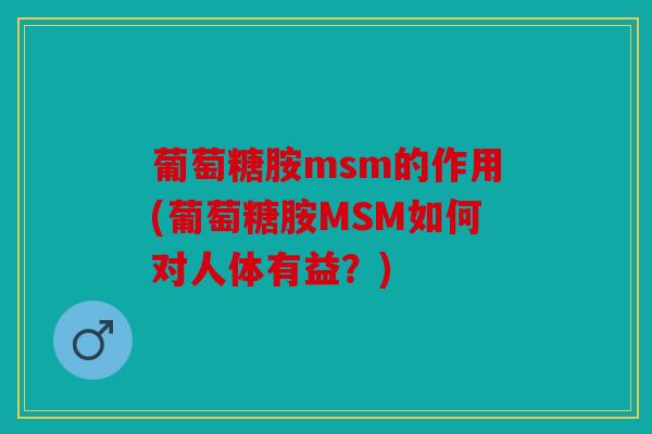 葡萄糖胺msm的作用(葡萄糖胺MSM如何对人体有益？)