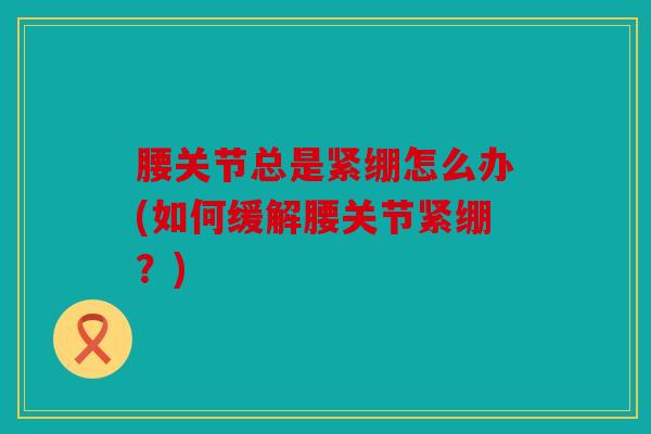腰关节总是紧绷怎么办(如何缓解腰关节紧绷?) 腰关节总是紧绷怎么办(如何缓解腰关节紧绷?)