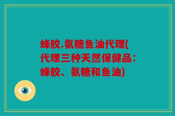 蜂胶.氨糖鱼油代理(代理三种天然保健品：蜂胶、氨糖和鱼油)