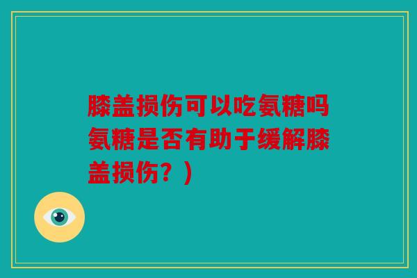 膝盖损伤可以吃氨糖吗氨糖是否有助于缓解膝盖损伤？)