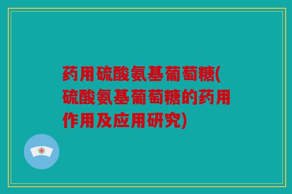 药用硫酸氨基葡萄糖(硫酸氨基葡萄糖的药用作用及应用研究)
